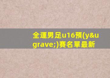 全運男足u16預(yù)賽名單最新