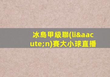 冰島甲級聯(lián)賽大小球直播