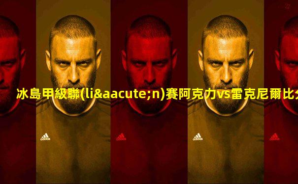 冰島甲級聯(lián)賽阿克力vs雷克尼爾比分預(yù)測