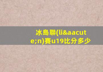 冰島聯(lián)賽u19比分多少