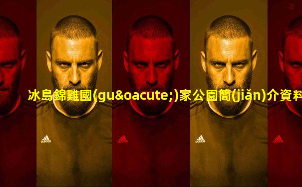冰島錦雞國(guó)家公園簡(jiǎn)介資料大全視頻講解