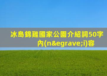 冰島錦雞國家公園介紹詞50字內(nèi)容