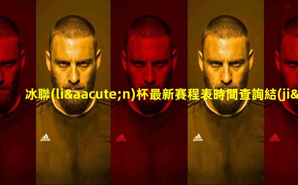 冰聯(lián)杯最新賽程表時間查詢結(jié)果