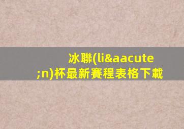 冰聯(lián)杯最新賽程表格下載