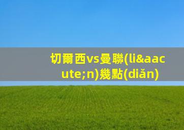 切爾西vs曼聯(lián)幾點(diǎn)