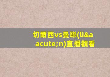 切爾西vs曼聯(lián)直播觀看