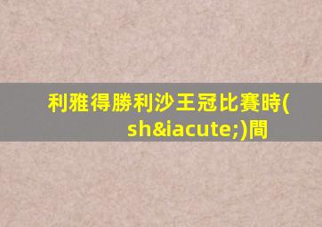 利雅得勝利沙王冠比賽時(shí)間