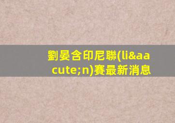 劉晏含印尼聯(lián)賽最新消息