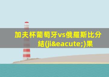 加夫杯葡萄牙vs俄羅斯比分結(jié)果