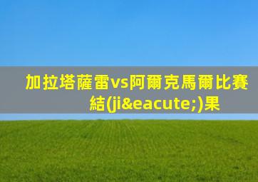 加拉塔薩雷vs阿爾克馬爾比賽結(jié)果