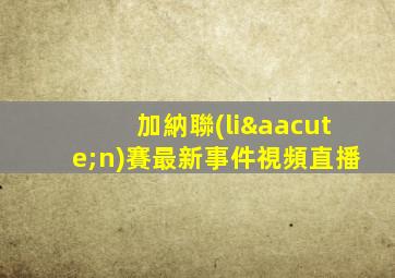 加納聯(lián)賽最新事件視頻直播