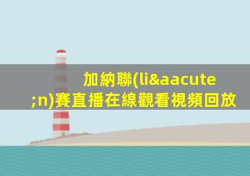 加納聯(lián)賽直播在線觀看視頻回放