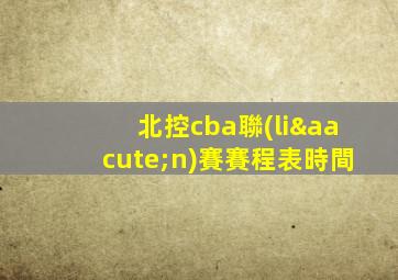 北控cba聯(lián)賽賽程表時間