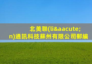 北美聯(lián)通訊科技蘇州有限公司郵編