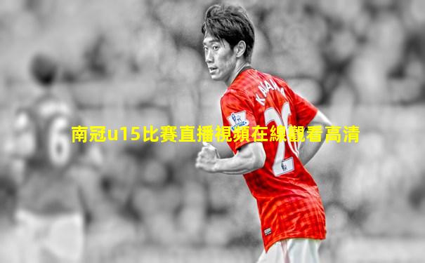 南冠u15比賽直播視頻在線觀看高清