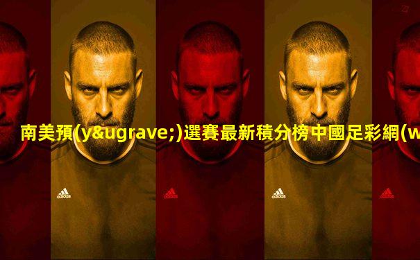 南美預(yù)選賽最新積分榜中國足彩網(wǎng)