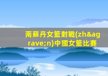 南蘇丹女籃對戰(zhàn)中國女籃比賽