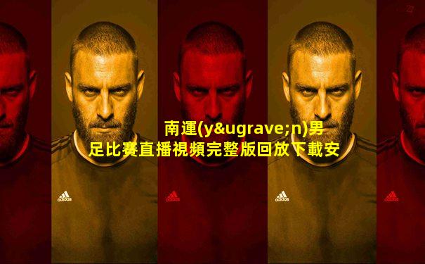 南運(yùn)男足比賽直播視頻完整版回放下載安卓