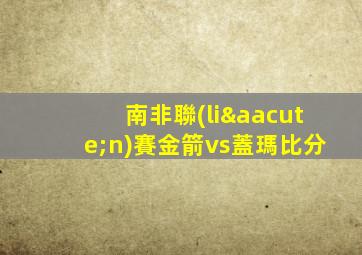 南非聯(lián)賽金箭vs蓋瑪比分