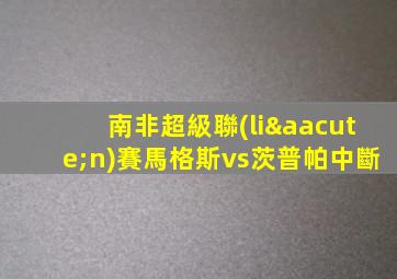 南非超級聯(lián)賽馬格斯vs茨普帕中斷