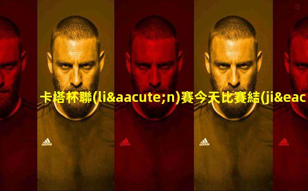 卡塔杯聯(lián)賽今天比賽結(jié)果如何