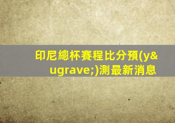 印尼總杯賽程比分預(yù)測最新消息