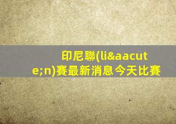 印尼聯(lián)賽最新消息今天比賽