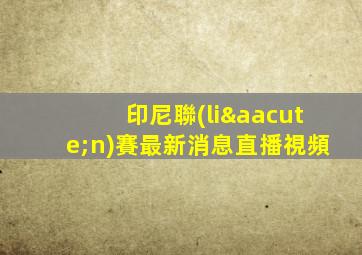 印尼聯(lián)賽最新消息直播視頻