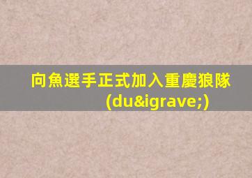 向魚選手正式加入重慶狼隊(duì)