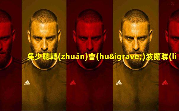 吳少聰轉(zhuǎn)會(huì)波蘭聯(lián)賽的球員