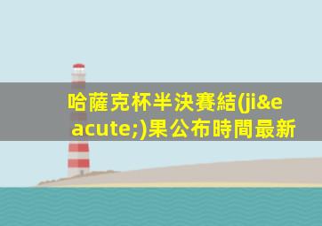 哈薩克杯半決賽結(jié)果公布時間最新