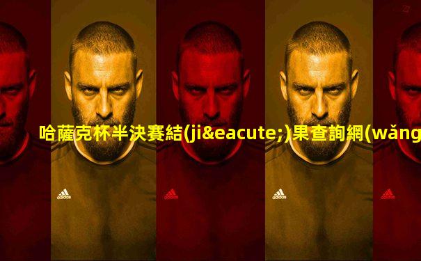 哈薩克杯半決賽結(jié)果查詢網(wǎng)站