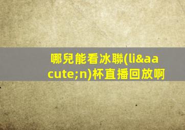 哪兒能看冰聯(lián)杯直播回放啊