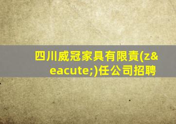 四川威冠家具有限責(zé)任公司招聘