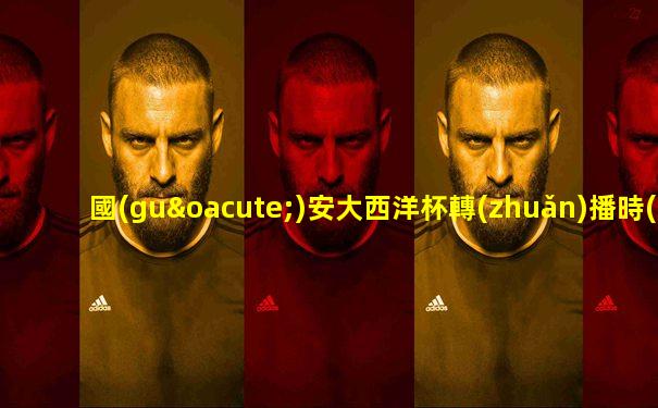 國(guó)安大西洋杯轉(zhuǎn)播時(shí)間表