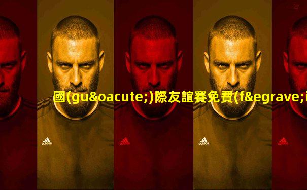 國(guó)際友誼賽免費(fèi)直播下載