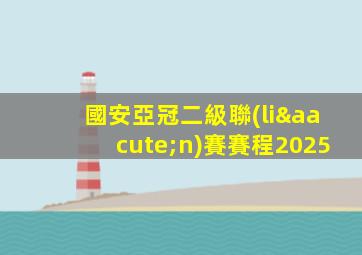 國安亞冠二級聯(lián)賽賽程2025