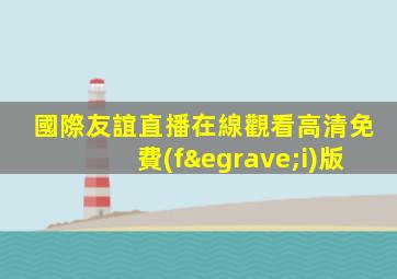 國際友誼直播在線觀看高清免費(fèi)版