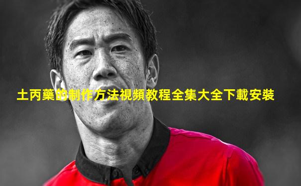 土丙藥的制作方法視頻教程全集大全下載安裝