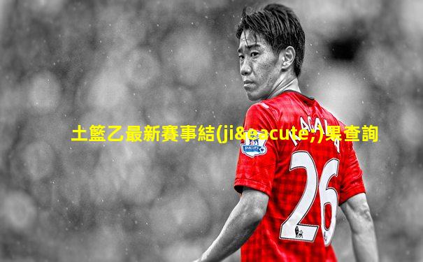 土籃乙最新賽事結(jié)果查詢