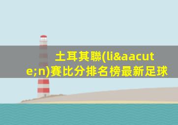 土耳其聯(lián)賽比分排名榜最新足球