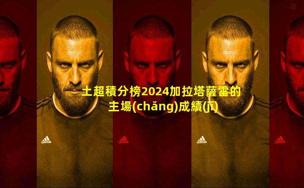 土超積分榜2024加拉塔薩雷的主場(chǎng)成績(jī)