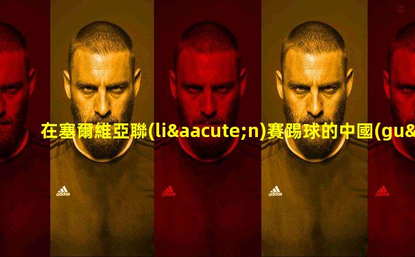 在塞爾維亞聯(lián)賽踢球的中國(guó)球員