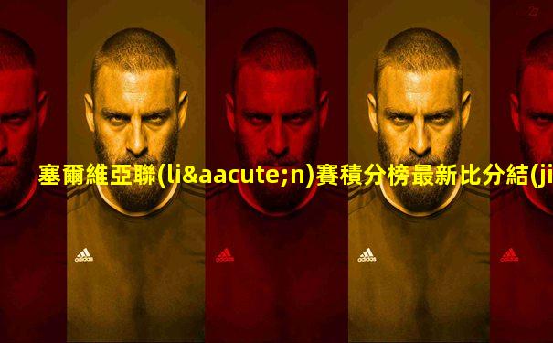 塞爾維亞聯(lián)賽積分榜最新比分結(jié)果