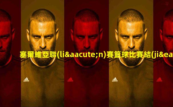 塞爾維亞聯(lián)賽籃球比賽結(jié)果