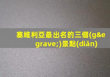 塞維利亞最出名的三個(gè)景點(diǎn)