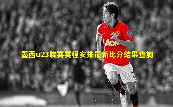 墨西u23聯賽賽程安排最新比分結果查詢