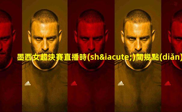 墨西女超決賽直播時(shí)間幾點(diǎn)