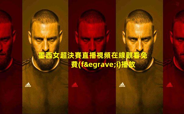墨西女超決賽直播視頻在線觀看免費(fèi)播放高清