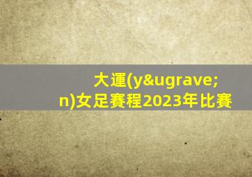 大運(yùn)女足賽程2023年比賽